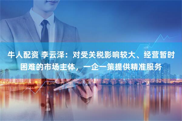 牛人配资 李云泽：对受关税影响较大、经营暂时困难的市场主体，一企一策提供精准服务