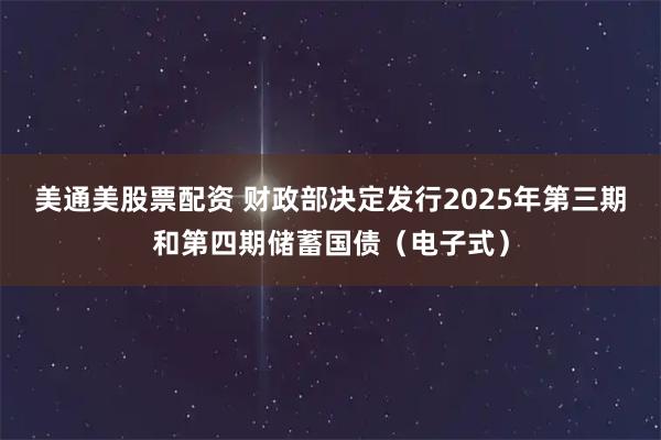 美通美股票配资 财政部决定发行2025年第三期和第四期储蓄国债（电子式）
