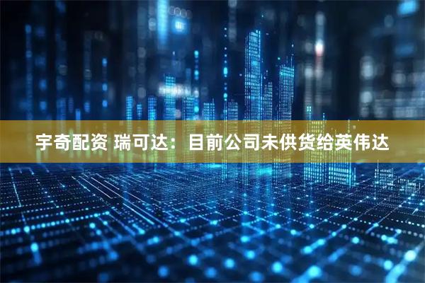 宇奇配资 瑞可达:目前公司未供货给英伟达