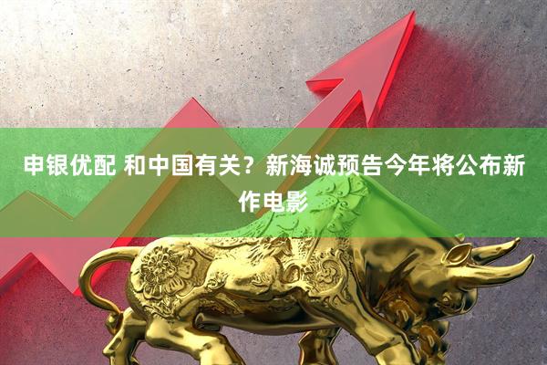 申银优配 和中国有关？新海诚预告今年将公布新作电影