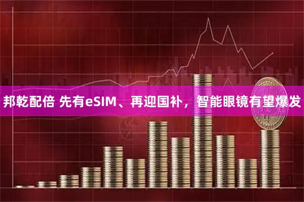 邦乾配倍 先有eSIM、再迎国补，智能眼镜有望爆发