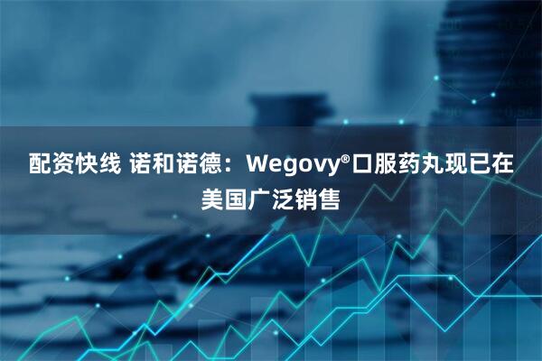 配资快线 诺和诺德：Wegovy®口服药丸现已在美国广泛销售