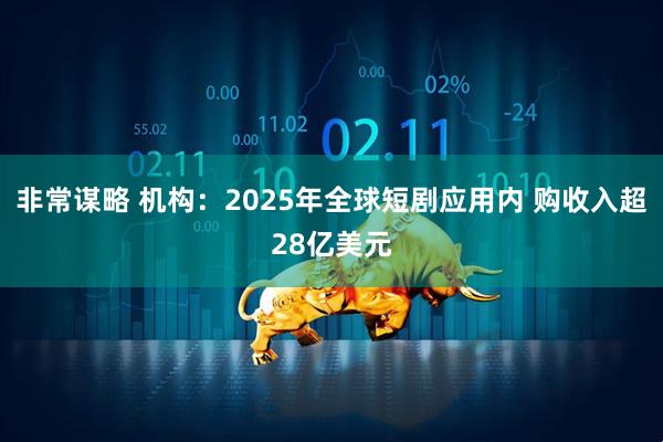 非常谋略 机构：2025年全球短剧应用内 购收入超28亿美元
