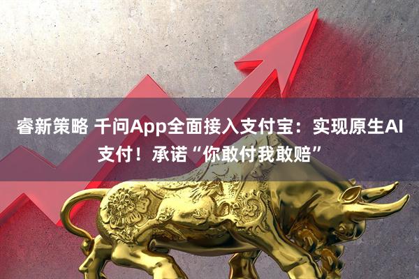 睿新策略 千问App全面接入支付宝：实现原生AI支付！承诺“你敢付我敢赔”