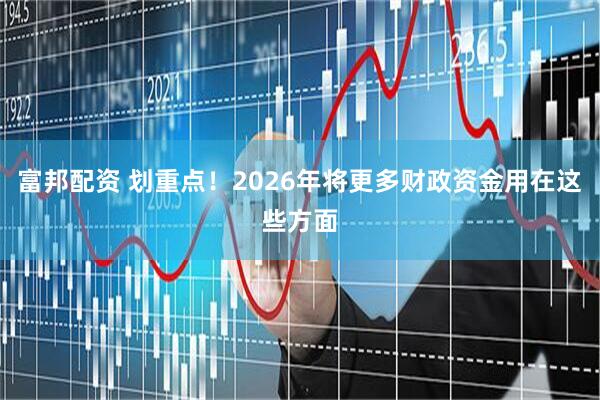 富邦配资 划重点！2026年将更多财政资金用在这些方面