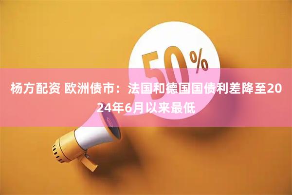 杨方配资 欧洲债市:法国和德国国债利差降至2024年6月以来最低
