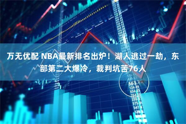 万无优配 NBA最新排名出炉！湖人逃过一劫，东部第二大爆冷，裁判坑苦76人
