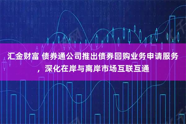 汇金财富 债券通公司推出债券回购业务申请服务，深化在岸与离岸市场互联互通