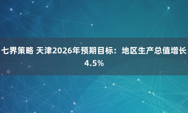 七界策略 天津2026年预期目标：地区生产总值增长4.5%