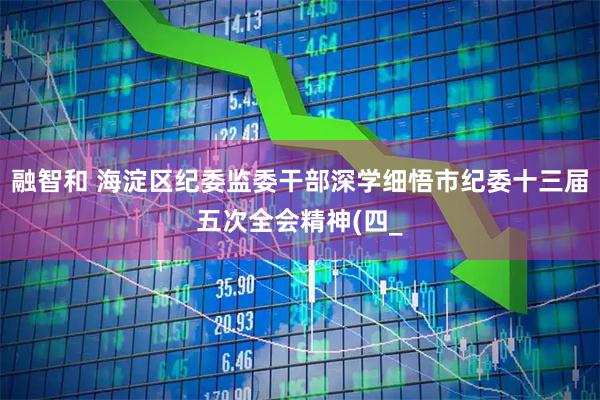 融智和 海淀区纪委监委干部深学细悟市纪委十三届五次全会精神(四_