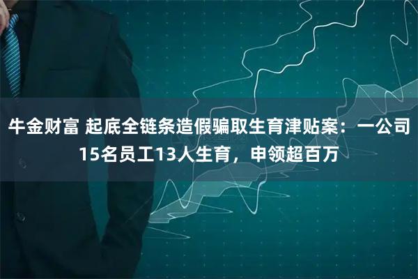 牛金财富 起底全链条造假骗取生育津贴案：一公司15名员工13人生育，申领超百万