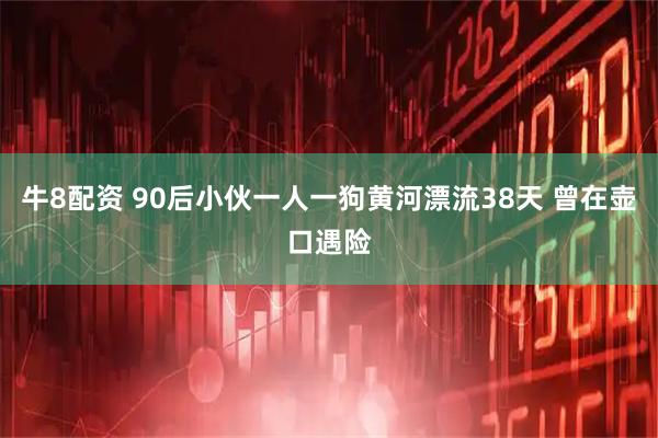 牛8配资 90后小伙一人一狗黄河漂流38天 曾在壶口遇险