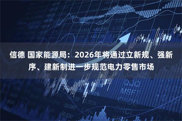 信德 国家能源局:2026年将通过立新规、强新序、建新制进一步规范电力零售市场