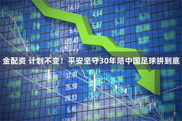 金配资 计划不变！平安坚守30年陪中国足球拼到底