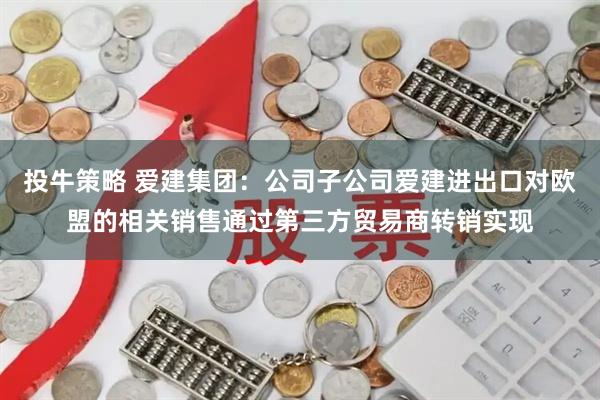 投牛策略 爱建集团：公司子公司爱建进出口对欧盟的相关销售通过第三方贸易商转销实现