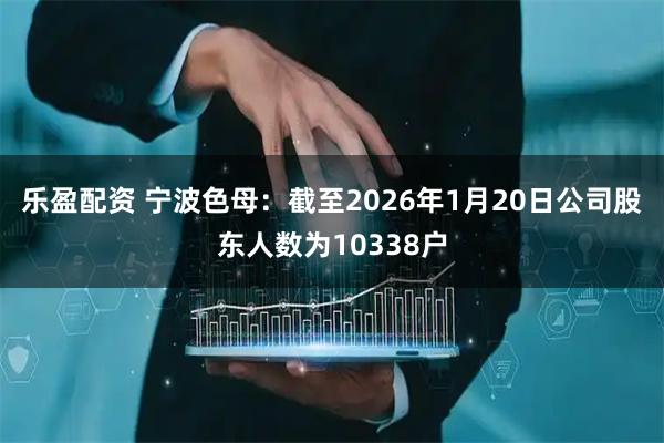 乐盈配资 宁波色母：截至2026年1月20日公司股东人数为10338户