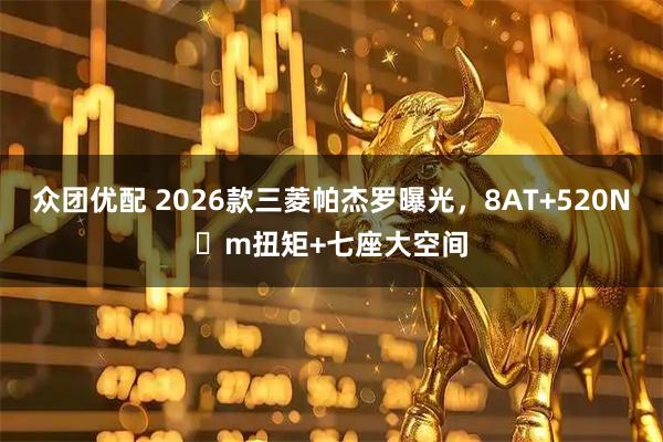 众团优配 2026款三菱帕杰罗曝光,8AT+520N・m扭矩+七座大空间