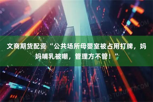 文商期货配资 “公共场所母婴室被占用打牌,妈妈哺乳被嘲,管理方不管!”