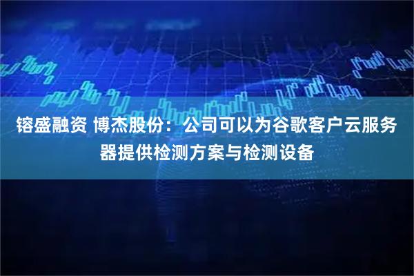 镕盛融资 博杰股份：公司可以为谷歌客户云服务器提供检测方案与检测设备