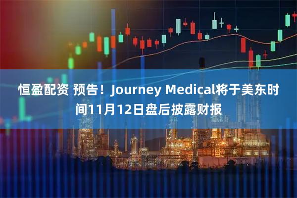 恒盈配资 预告！Journey Medical将于美东时间11月12日盘后披露财报