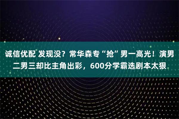 诚信优配 发现没?常华森专“抢”男一高光!演男二男三却比主角出彩,600分学霸选剧本太狠