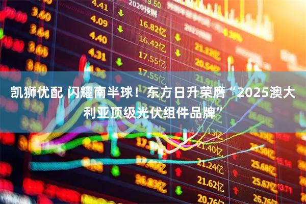 凯狮优配 闪耀南半球！东方日升荣膺“2025澳大利亚顶级光伏组件品牌”