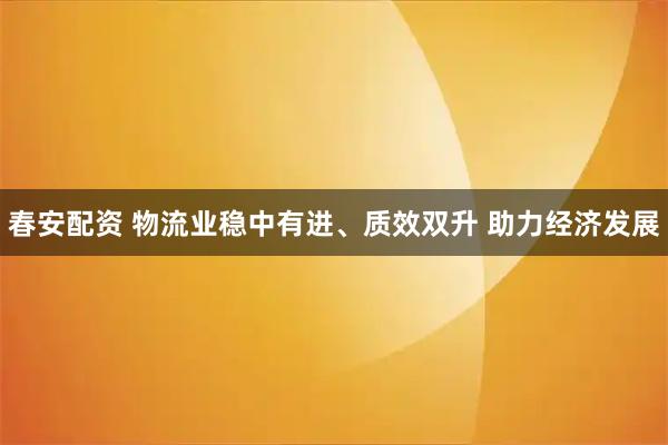 春安配资 物流业稳中有进、质效双升 助力经济发展