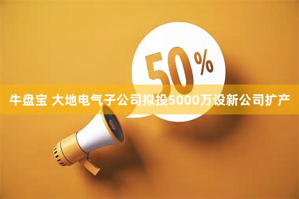 牛盘宝 大地电气子公司拟投5000万设新公司扩产